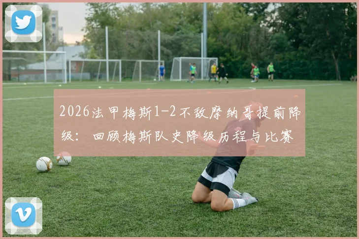 2026法甲梅斯1-2不敌摩纳哥提前降级：回顾梅斯队史降级历程与比赛失利关键点分析