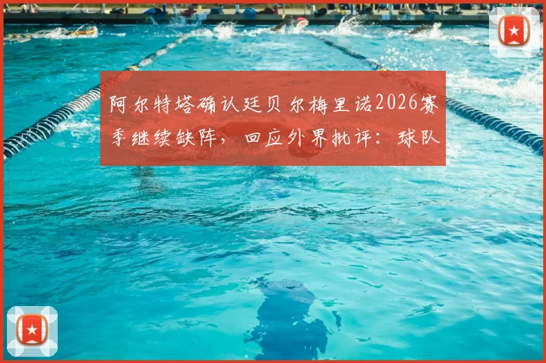 阿尔特塔确认廷贝尔梅里诺2026赛季继续缺阵，回应外界批评：球队将其转化为前进动力