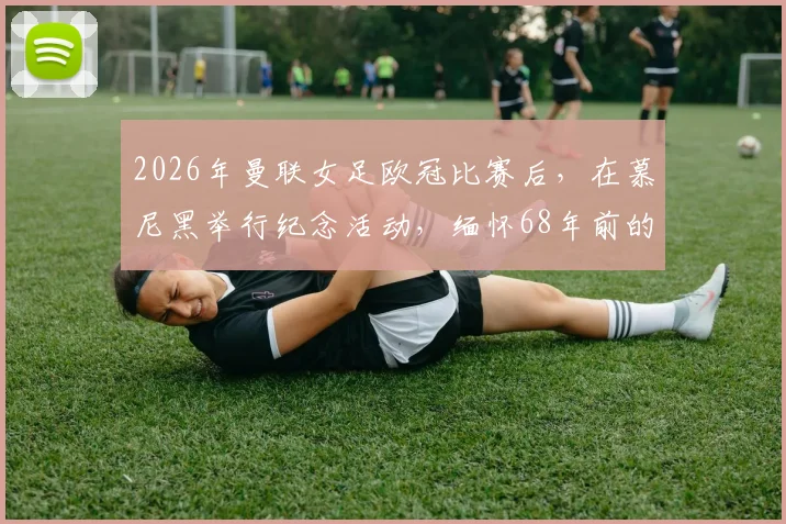 2026年曼联女足欧冠比赛后，在慕尼黑举行纪念活动，缅怀68年前的慕尼黑空难遇难先辈