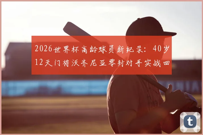 2026世界杯高龄球员新纪录：40岁12天门将沃齐尼亚零封对手实战回顾与门将职业寿命解析