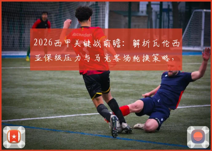 2026西甲关键战前瞻：解析瓦伦西亚保级压力与马竞客场轮换策略，附历史交锋与战术看点