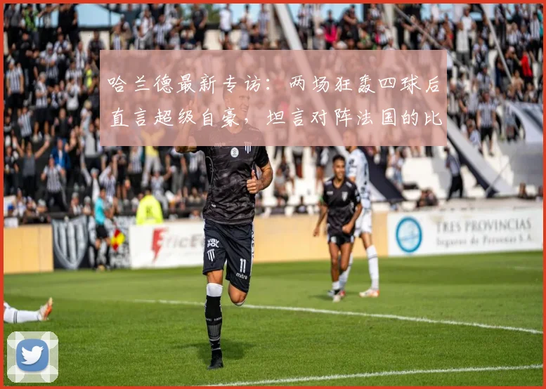 哈兰德最新专访：两场狂轰四球后直言超级自豪，坦言对阵法国的比赛心态很放松