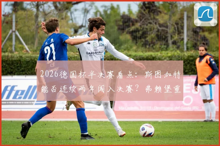 2026德国杯半决赛看点：斯图加特能否连续两年闯入决赛？弗赖堡重温2022夺冠之路全解析，附直播观赛指南