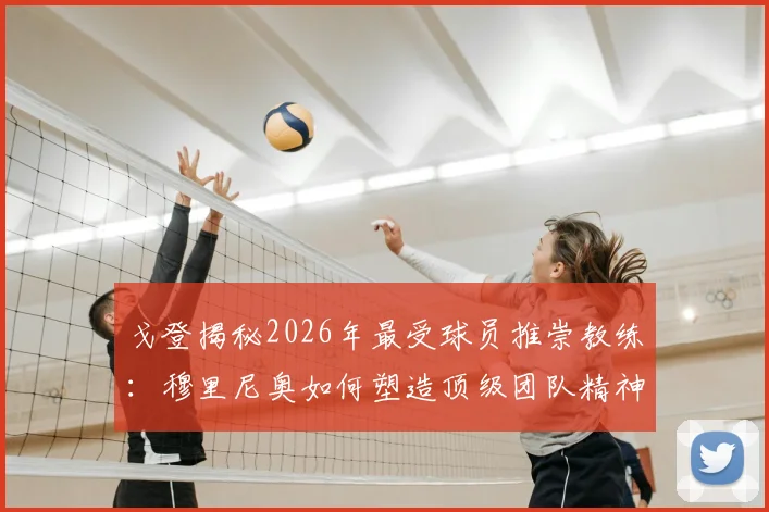 戈登揭秘2026年最受球员推崇教练：穆里尼奥如何塑造顶级团队精神与领导力