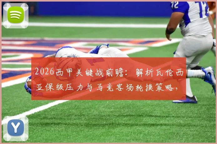 2026西甲关键战前瞻：解析瓦伦西亚保级压力与马竞客场轮换策略，附历史交锋与战术看点