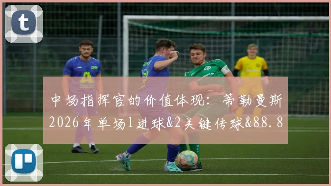中场指挥官的价值体现：蒂勒曼斯2026年单场1进球&2关键传球&88.89%传球成功率数据全面解读