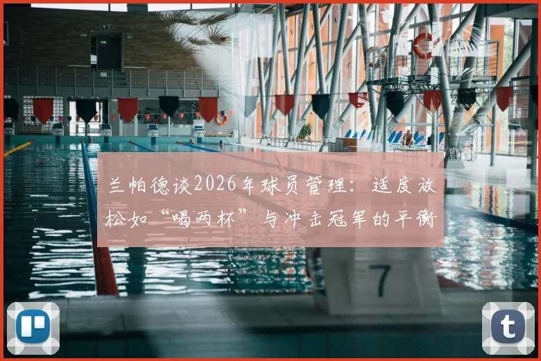 兰帕德谈2026年球员管理：适度放松如“喝两杯”与冲击冠军的平衡之道，附顶级教练团队管理案例分析