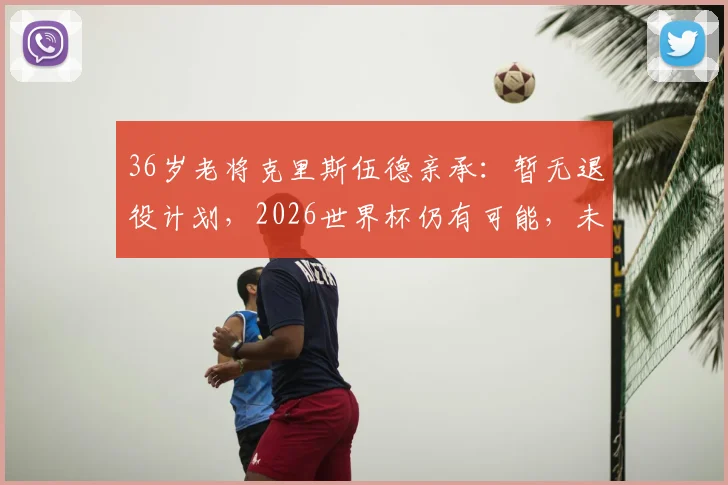 36岁老将克里斯伍德亲承：暂无退役计划，2026世界杯仍有可能，未来走着瞧