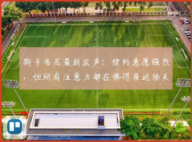 斯卡洛尼最新发声：续约意愿强烈，但所有注意力都在佛得角这场关键战上