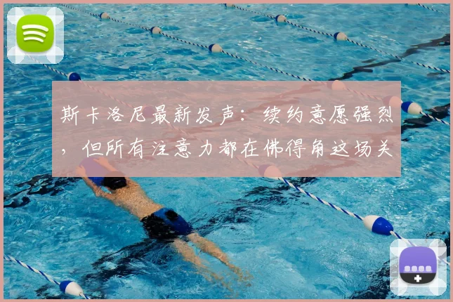 斯卡洛尼最新发声：续约意愿强烈，但所有注意力都在佛得角这场关键战上