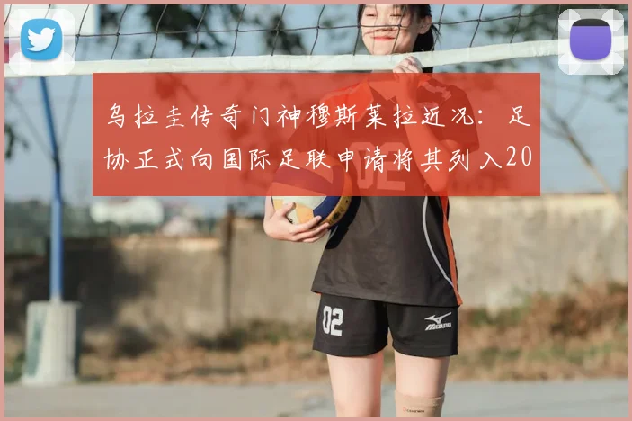 乌拉圭传奇门神穆斯莱拉近况：足协正式向国际足联申请将其列入2026传奇人物名单，盘点其辉煌生涯与申请看点