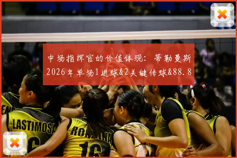 中场指挥官的价值体现：蒂勒曼斯2026年单场1进球&2关键传球&88.89%传球成功率数据全面解读