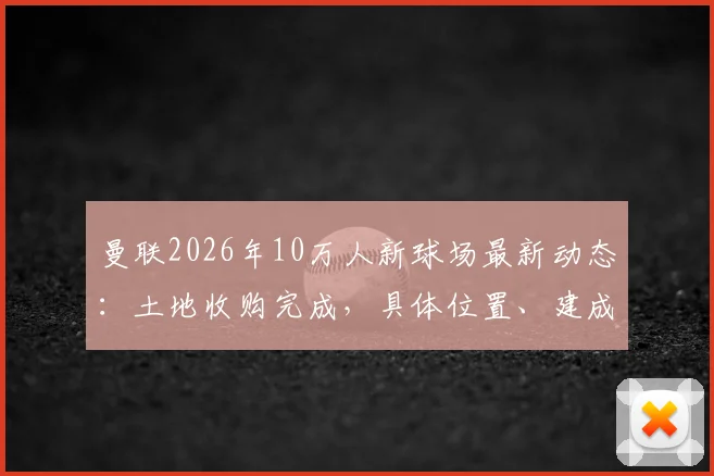 曼联2026年10万人新球场最新动态：土地收购完成，具体位置、建成时间及与老特拉福德对比全解析