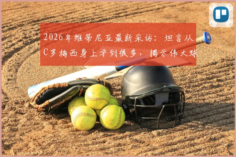 2026年维蒂尼亚最新采访：坦言从C罗梅西身上学到很多，揭示伟大球员的共通特质