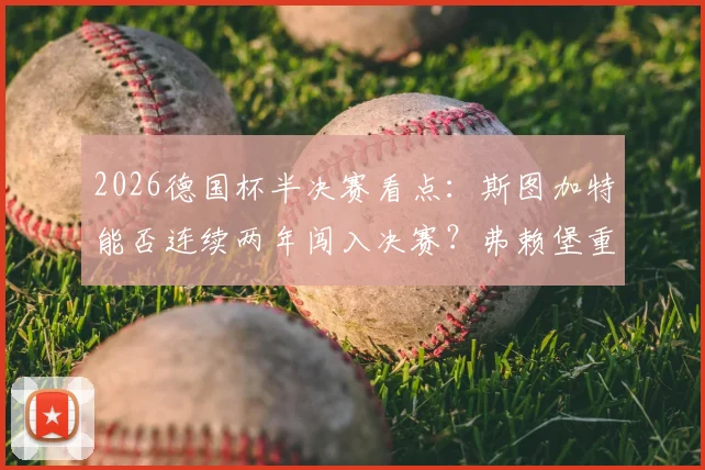 2026德国杯半决赛看点：斯图加特能否连续两年闯入决赛？弗赖堡重温2022夺冠之路全解析，附直播观赛指南
