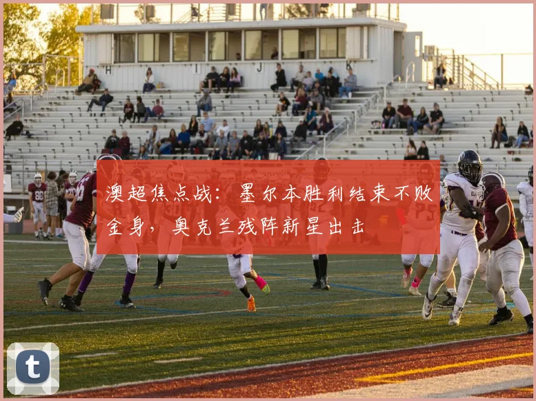 澳超焦点战：墨尔本胜利结束不败金身，奥克兰残阵新星出击