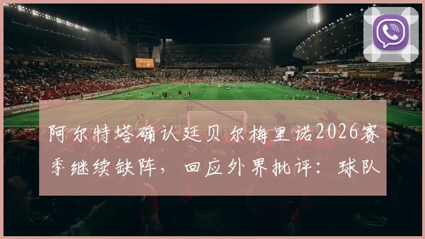 阿尔特塔确认廷贝尔梅里诺2026赛季继续缺阵，回应外界批评：球队将其转化为前进动力