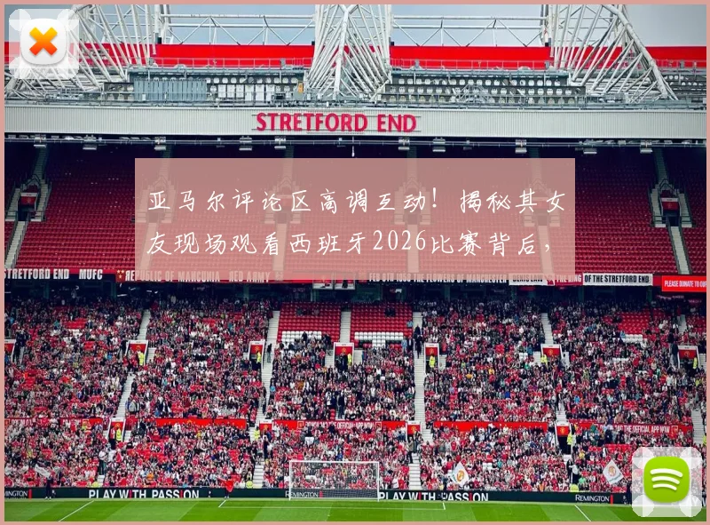 亚马尔评论区高调互动！揭秘其女友现场观看西班牙2026比赛背后，球星恋情与社媒动态全解析