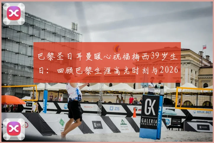 巴黎圣日耳曼暖心祝福梅西39岁生日：回顾巴黎生涯高光时刻与2026年生日致敬，附梅西巴黎时期完整数据