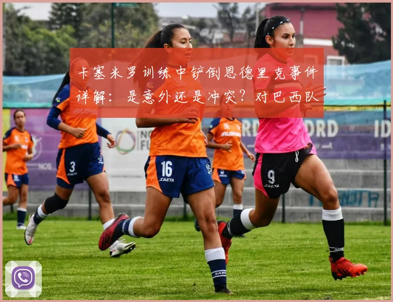 卡塞米罗训练中铲倒恩德里克事件详解：是意外还是冲突？对巴西队2026世界杯备战有何影响，内幕分析