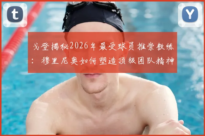 戈登揭秘2026年最受球员推崇教练：穆里尼奥如何塑造顶级团队精神与领导力