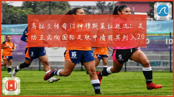 乌拉圭传奇门神穆斯莱拉近况：足协正式向国际足联申请将其列入2026传奇人物名单，盘点其辉煌生涯与申请看点