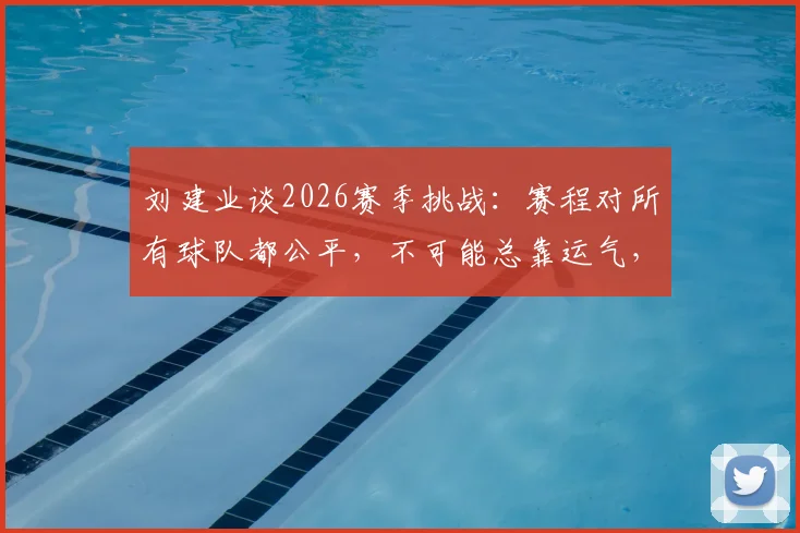 刘建业谈2026赛季挑战：赛程对所有球队都公平，不可能总靠运气，如何调整状态是关键