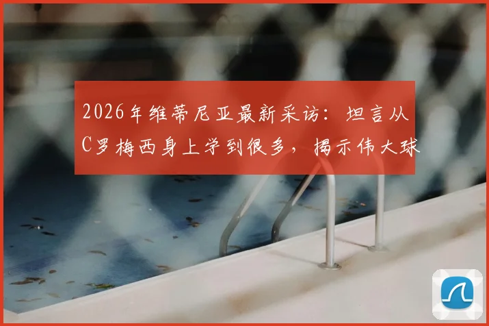 2026年维蒂尼亚最新采访：坦言从C罗梅西身上学到很多，揭示伟大球员的共通特质